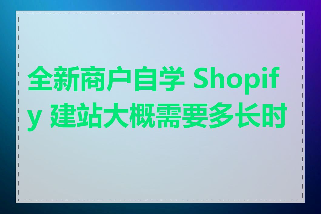 全新商户自学 Shopify 建站大概需要多长时间