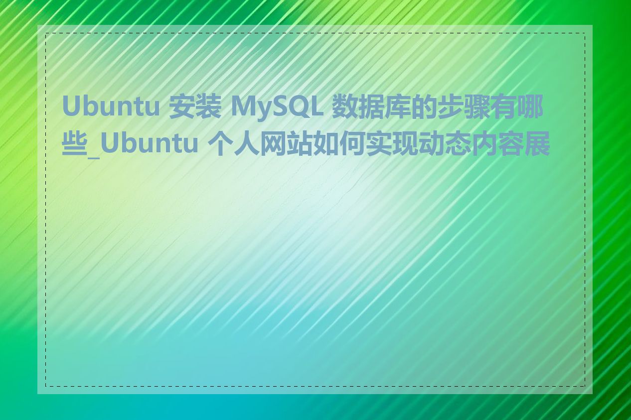 Ubuntu 安装 MySQL 数据库的步骤有哪些_Ubuntu 个人网站如何实现动态内容展示