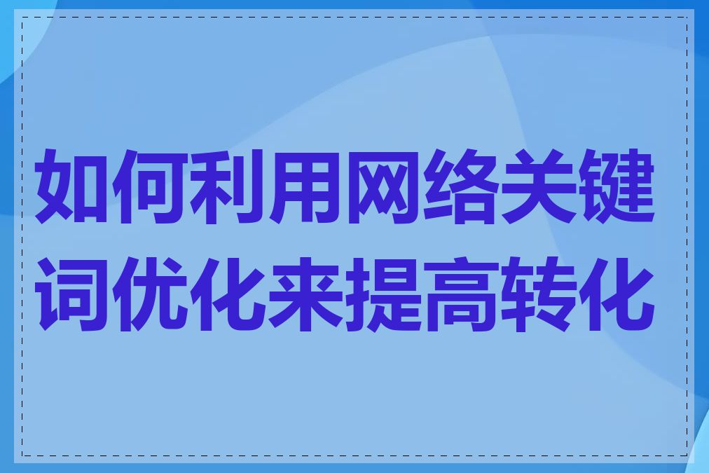 如何利用网络关键词优化来提高转化率