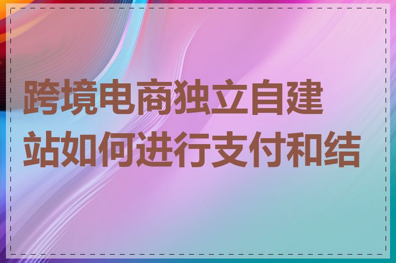 跨境电商独立自建站如何进行支付和结算