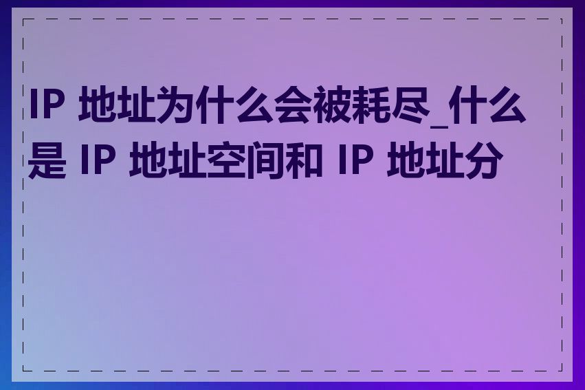 IP 地址为什么会被耗尽_什么是 IP 地址空间和 IP 地址分配