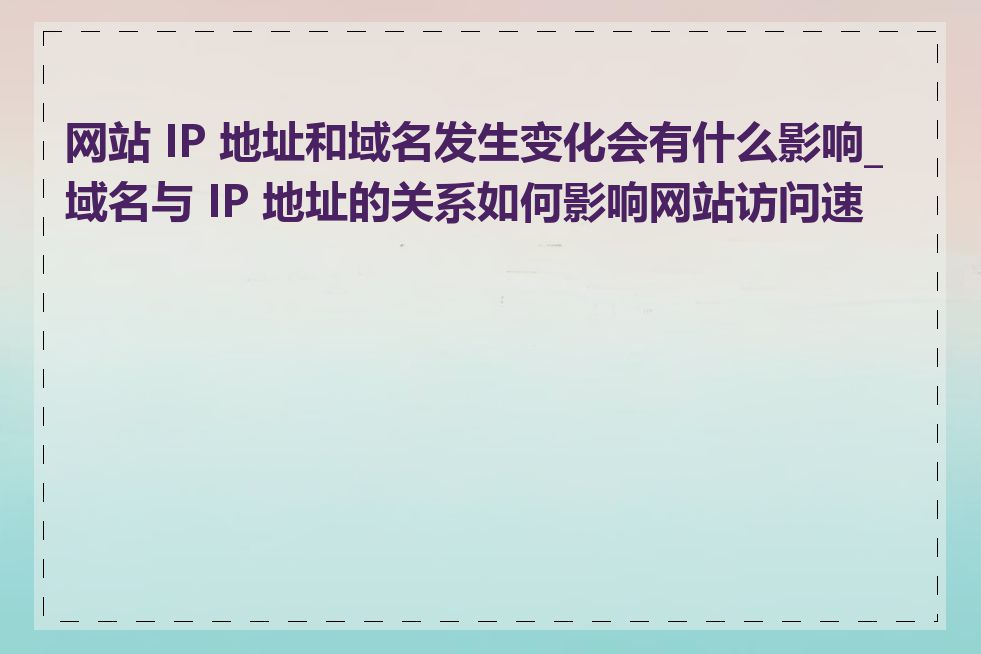 网站 IP 地址和域名发生变化会有什么影响_域名与 IP 地址的关系如何影响网站访问速度