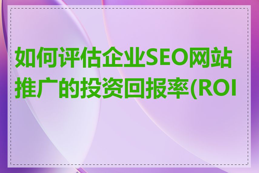 如何评估企业SEO网站推广的投资回报率(ROI)