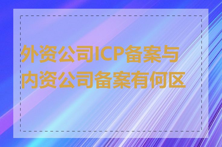 外资公司ICP备案与内资公司备案有何区别