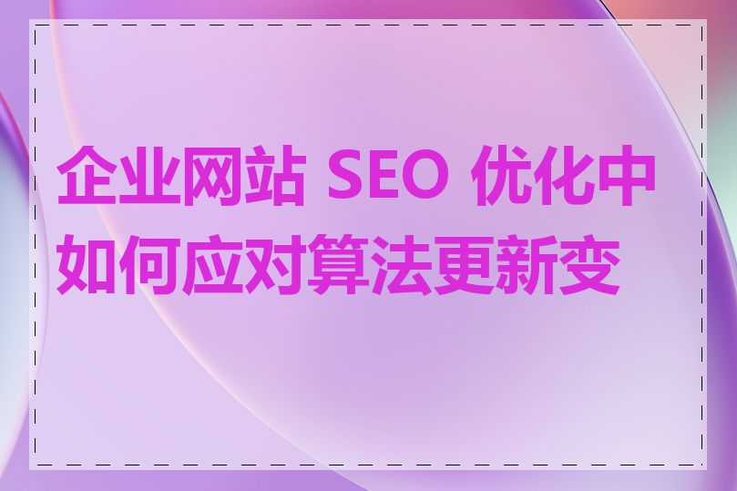 企业网站 SEO 优化中如何应对算法更新变化