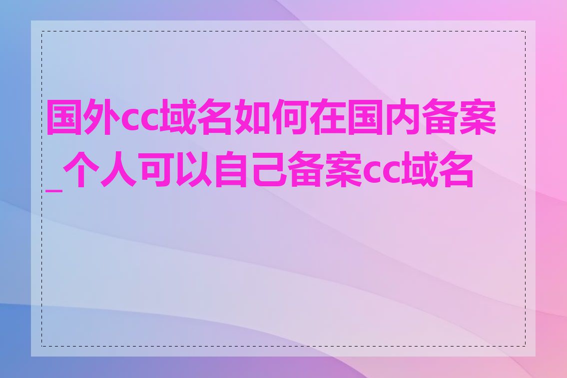 国外cc域名如何在国内备案_个人可以自己备案cc域名吗