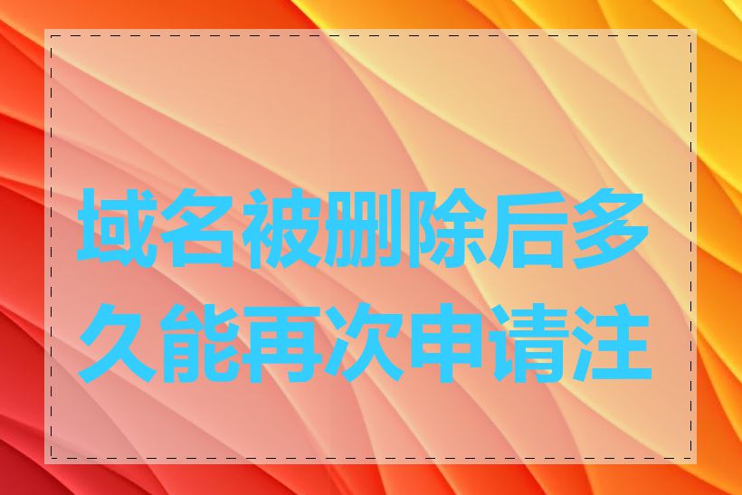 域名被删除后多久能再次申请注册