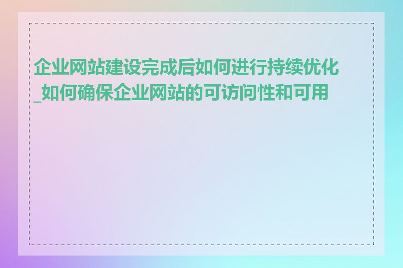 企业网站建设完成后如何进行持续优化_如何确保企业网站的可访问性和可用性