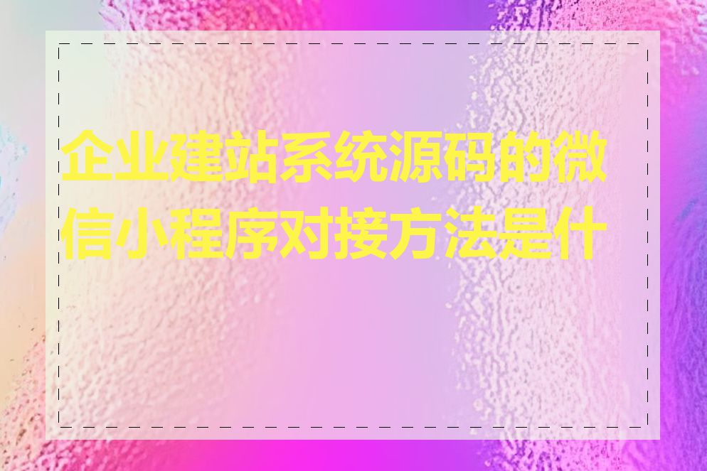 企业建站系统源码的微信小程序对接方法是什么