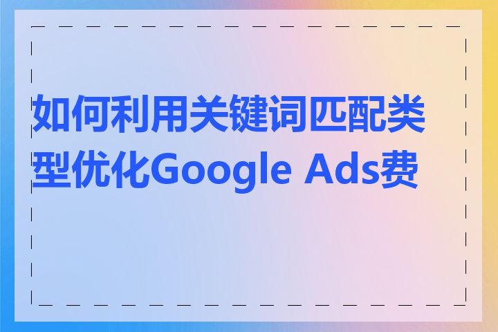 如何利用关键词匹配类型优化Google Ads费用