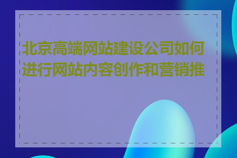 北京高端网站建设公司如何进行网站内容创作和营销推广