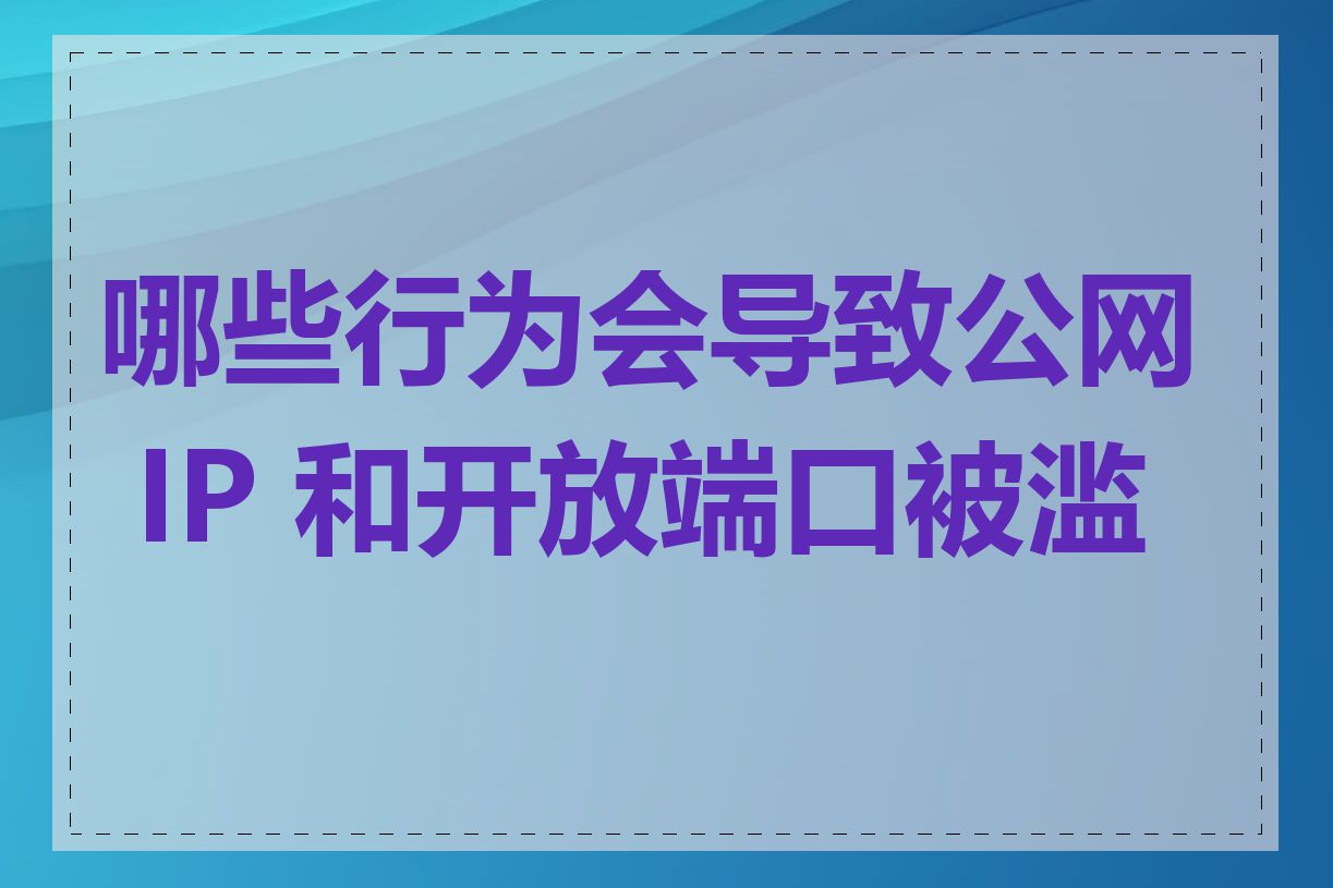 哪些行为会导致公网 IP 和开放端口被滥用