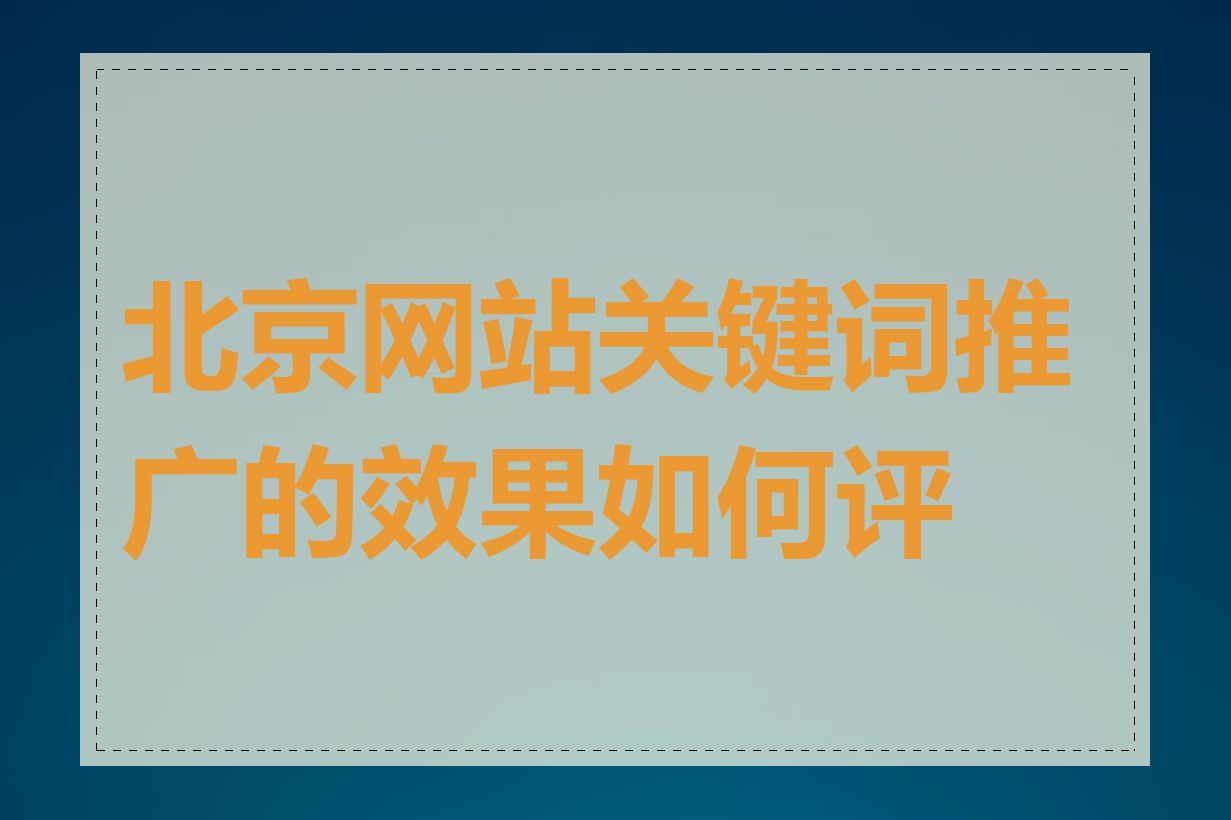 北京网站关键词推广的效果如何评估