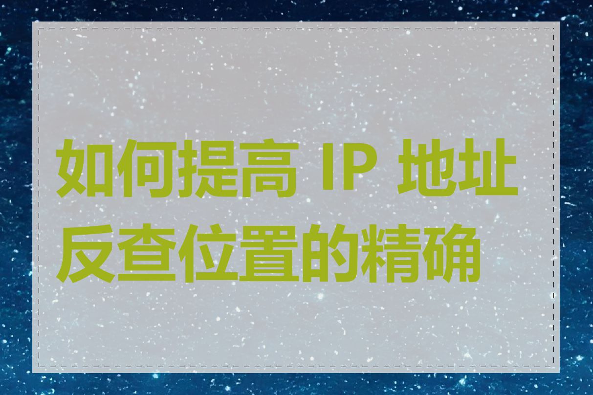 如何提高 IP 地址反查位置的精确度