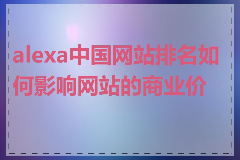 alexa中国网站排名如何影响网站的商业价值