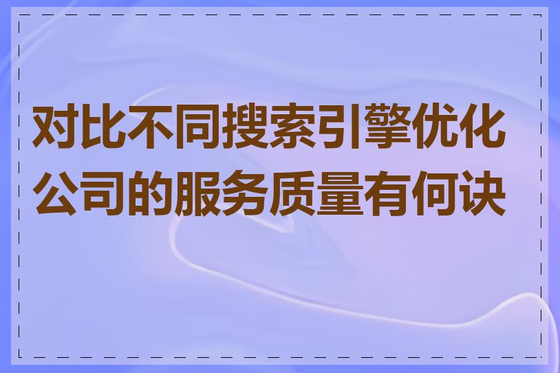 对比不同搜索引擎优化公司的服务质量有何诀窍