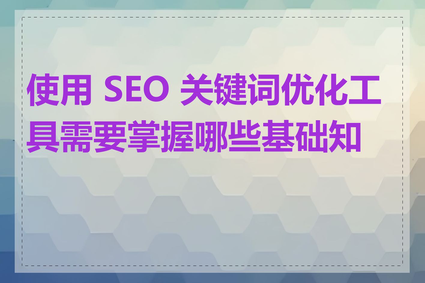 使用 SEO 关键词优化工具需要掌握哪些基础知识