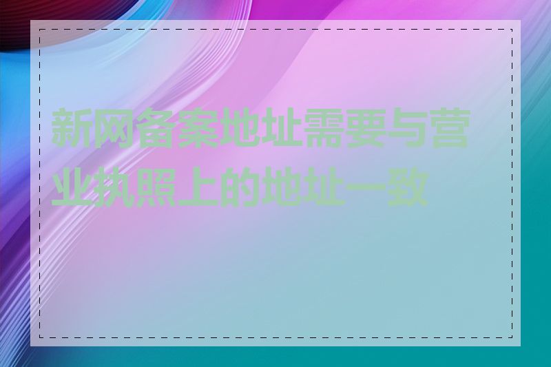 新网备案地址需要与营业执照上的地址一致吗