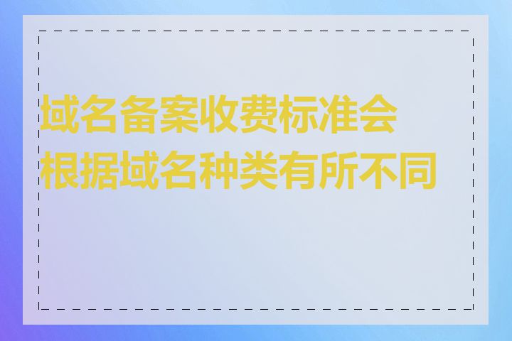 域名备案收费标准会根据域名种类有所不同吗