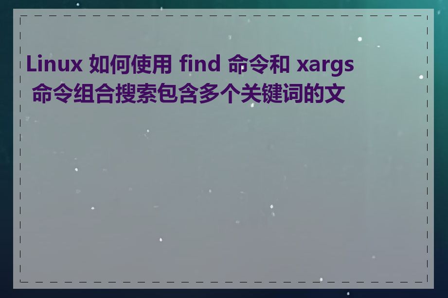 Linux 如何使用 find 命令和 xargs 命令组合搜索包含多个关键词的文件