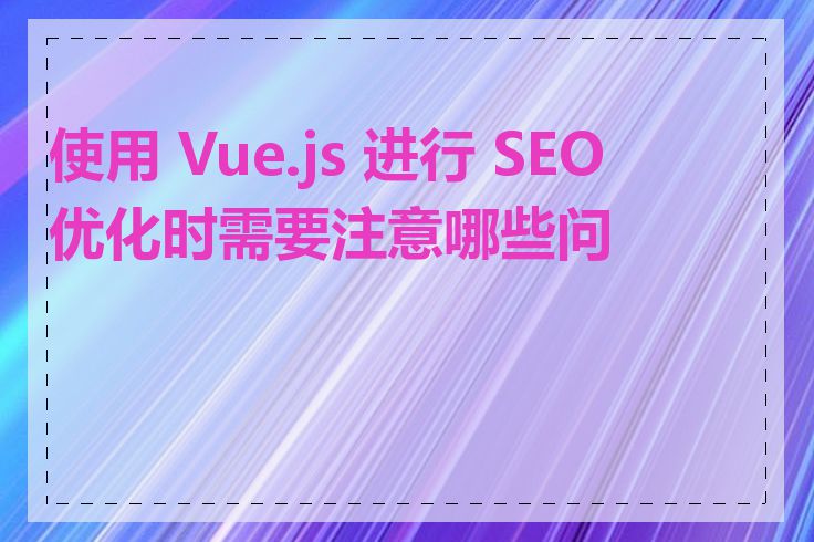 使用 Vue.js 进行 SEO 优化时需要注意哪些问题