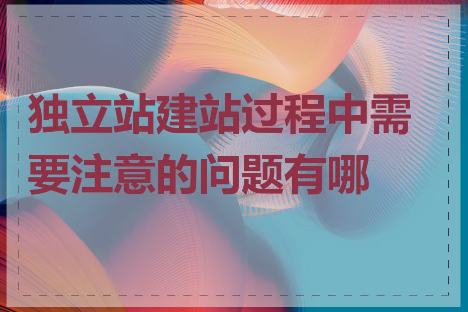 独立站建站过程中需要注意的问题有哪些