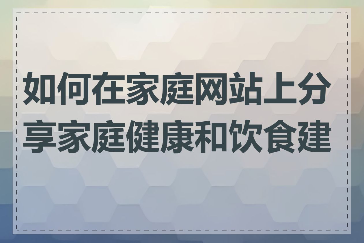 如何在家庭网站上分享家庭健康和饮食建议