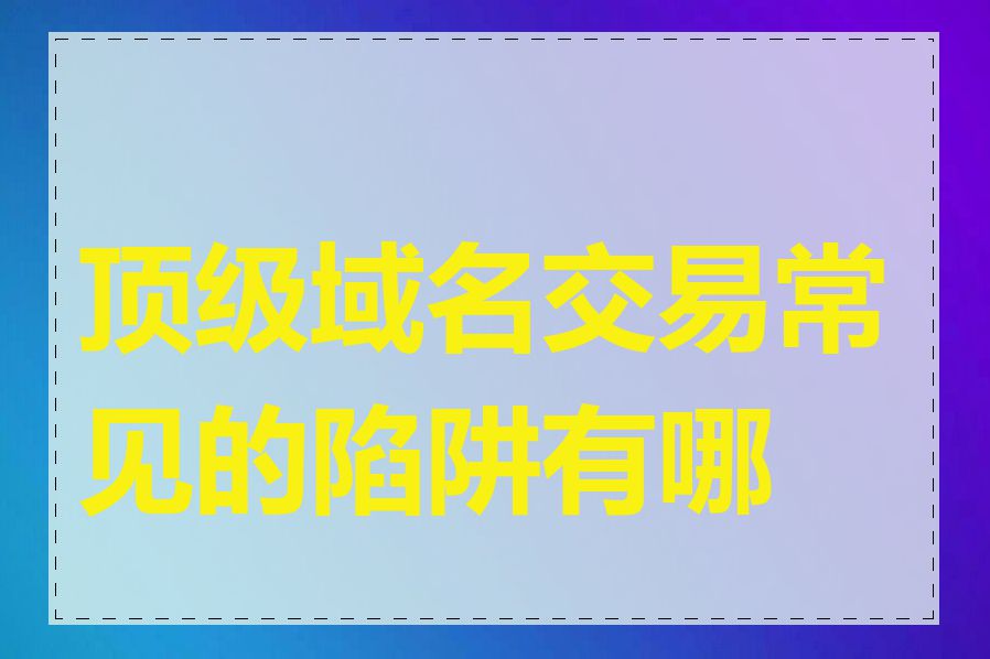 顶级域名交易常见的陷阱有哪些