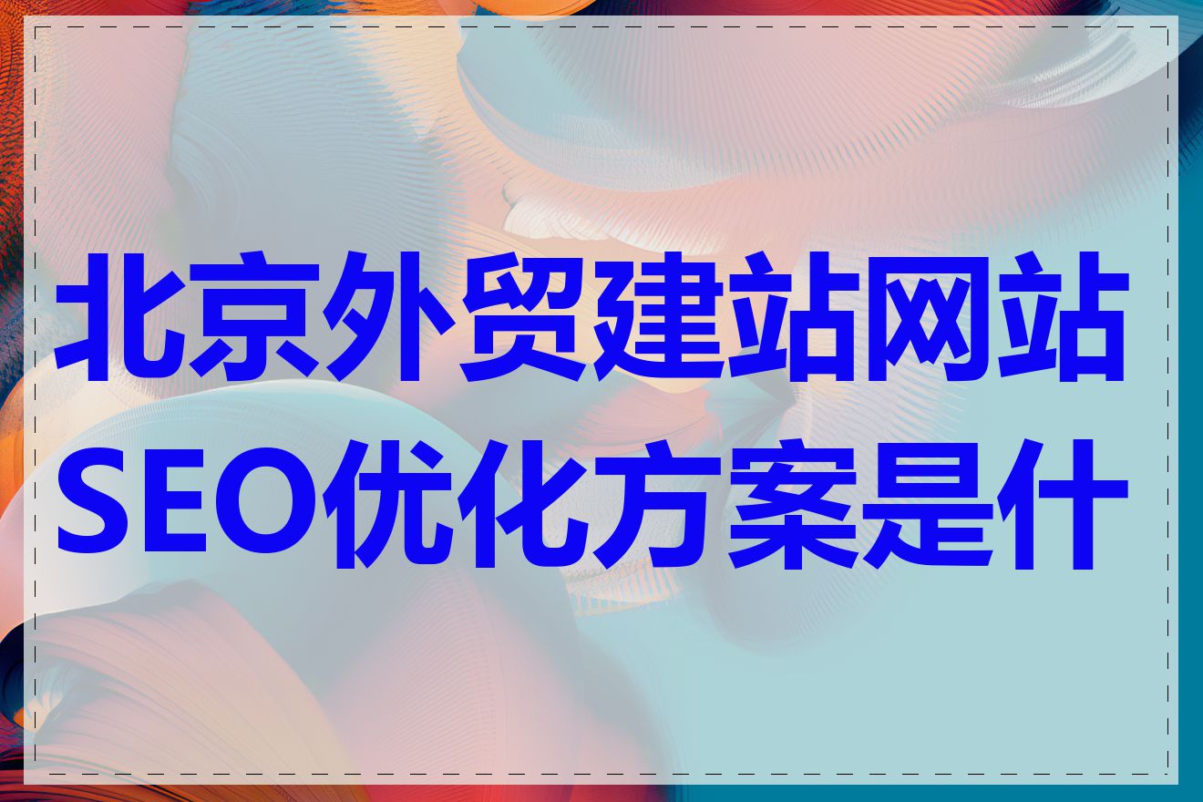 北京外贸建站网站SEO优化方案是什么