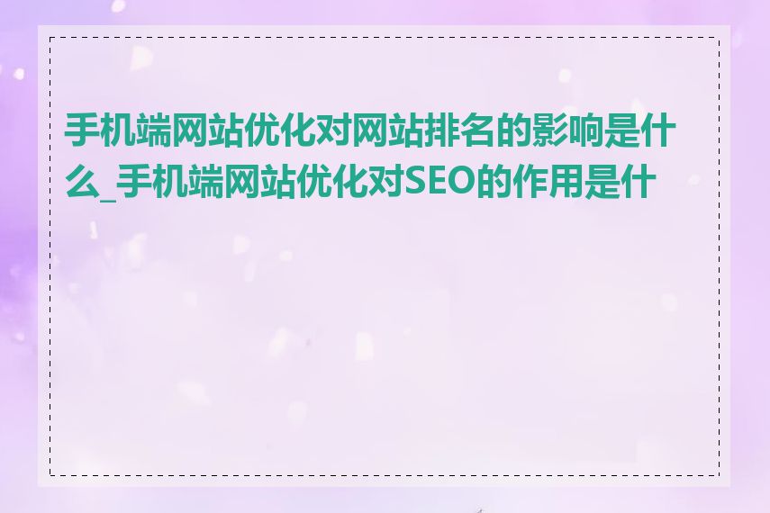 手机端网站优化对网站排名的影响是什么_手机端网站优化对SEO的作用是什么