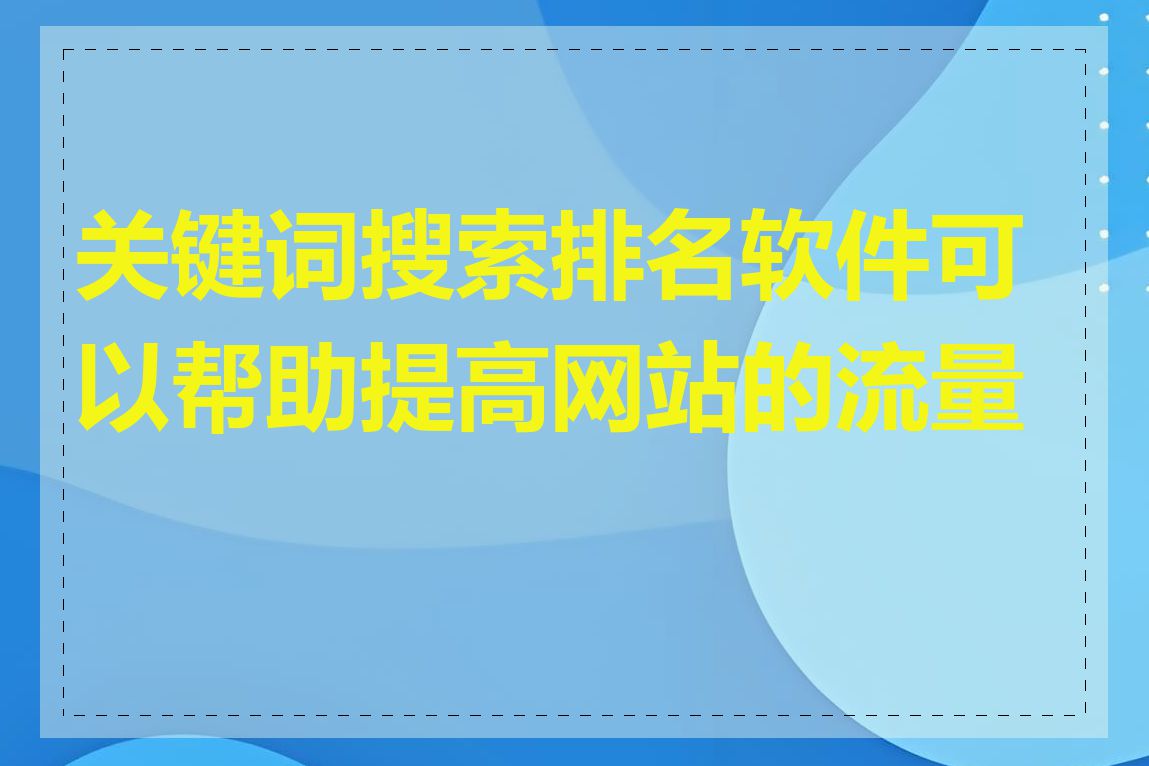 关键词搜索排名软件可以帮助提高网站的流量吗