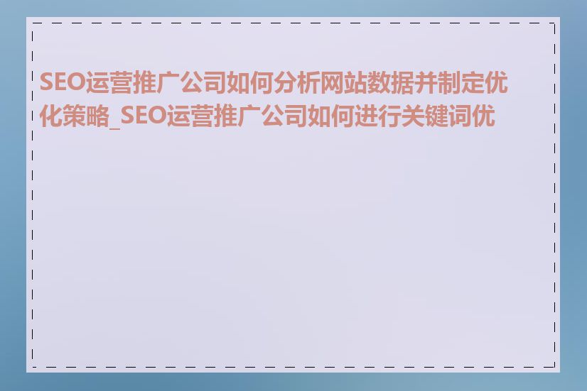 SEO运营推广公司如何分析网站数据并制定优化策略_SEO运营推广公司如何进行关键词优化