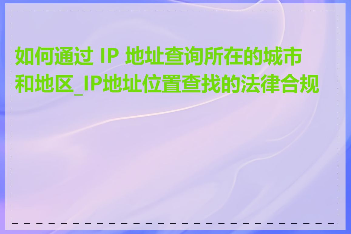 如何通过 IP 地址查询所在的城市和地区_IP地址位置查找的法律合规性