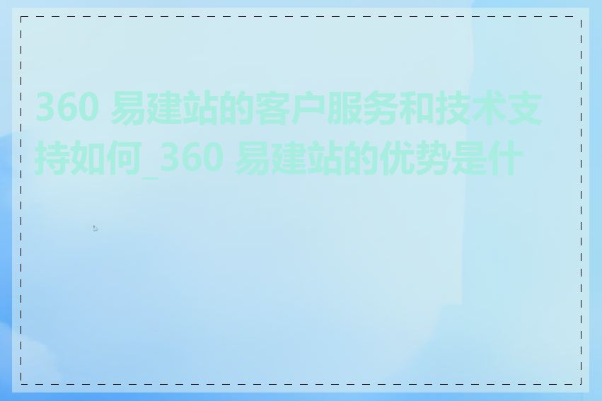 360 易建站的客户服务和技术支持如何_360 易建站的优势是什么