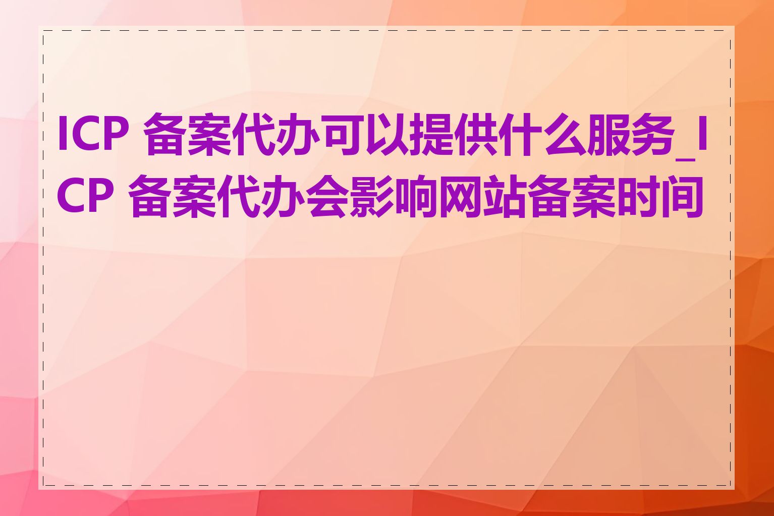 ICP 备案代办可以提供什么服务_ICP 备案代办会影响网站备案时间吗