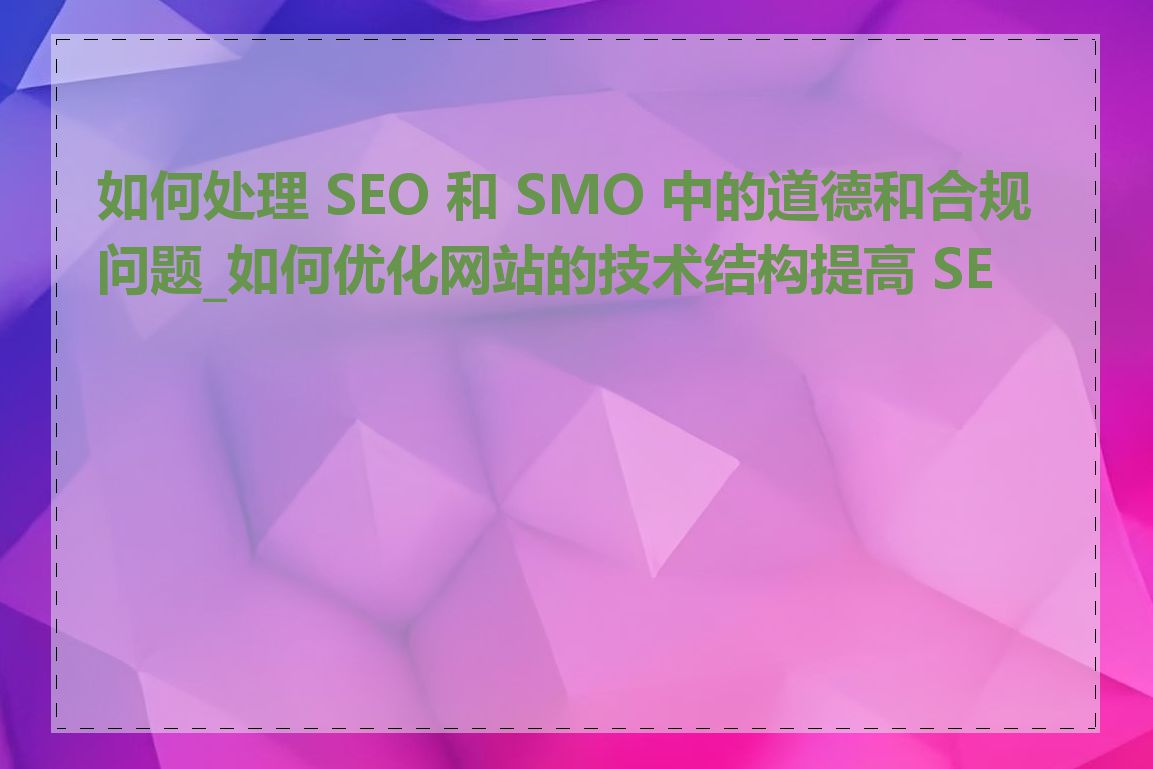 如何处理 SEO 和 SMO 中的道德和合规问题_如何优化网站的技术结构提高 SEO