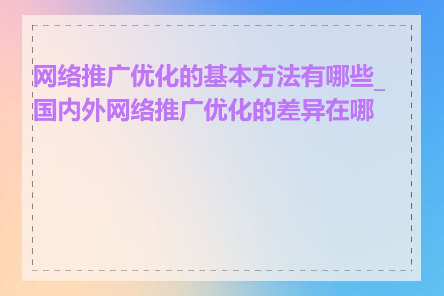 网络推广优化的基本方法有哪些_国内外网络推广优化的差异在哪里