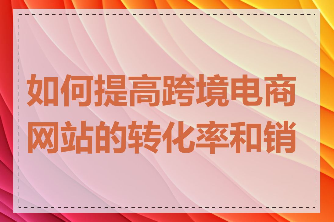 如何提高跨境电商网站的转化率和销量