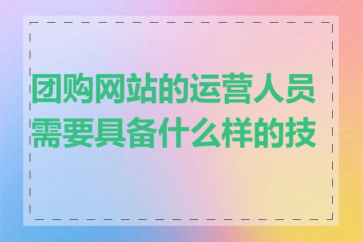 团购网站的运营人员需要具备什么样的技能