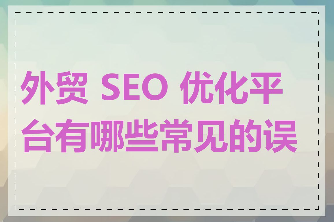 外贸 SEO 优化平台有哪些常见的误区