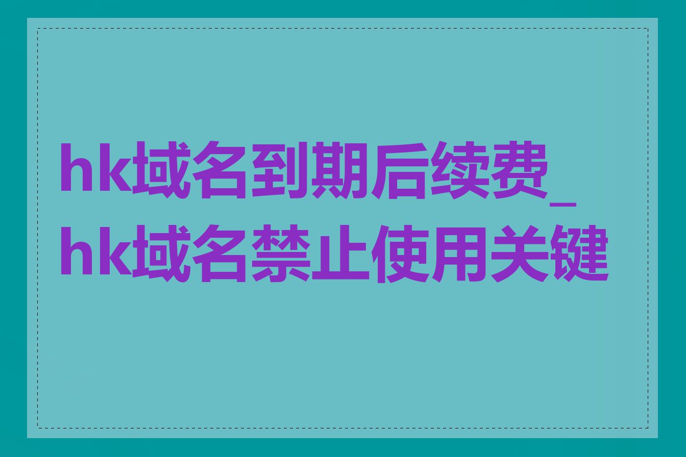 hk域名到期后续费_hk域名禁止使用关键词