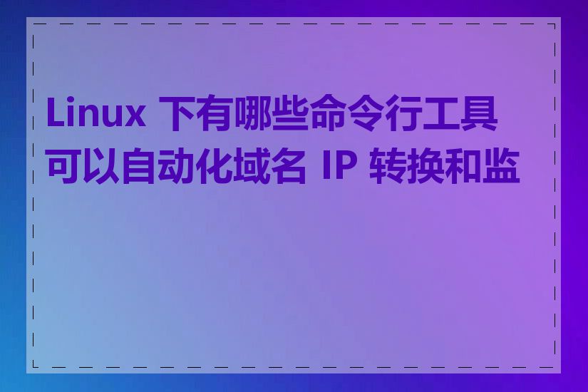 Linux 下有哪些命令行工具可以自动化域名 IP 转换和监控