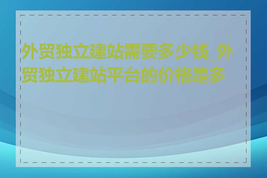 外贸独立建站需要多少钱_外贸独立建站平台的价格是多少