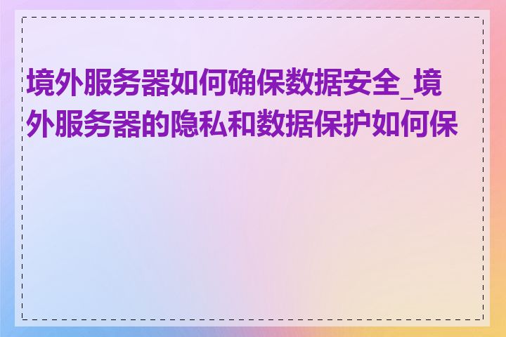 境外服务器如何确保数据安全_境外服务器的隐私和数据保护如何保障