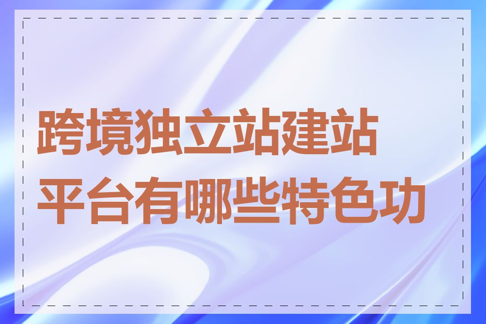 跨境独立站建站平台有哪些特色功能