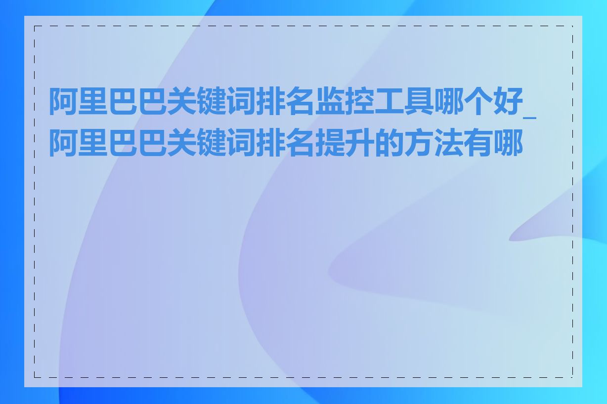 阿里巴巴关键词排名监控工具哪个好_阿里巴巴关键词排名提升的方法有哪些