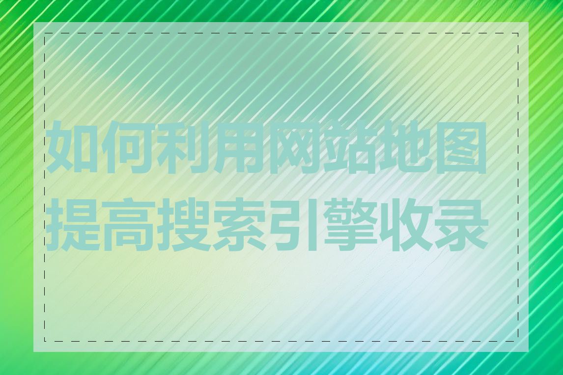 如何利用网站地图提高搜索引擎收录率