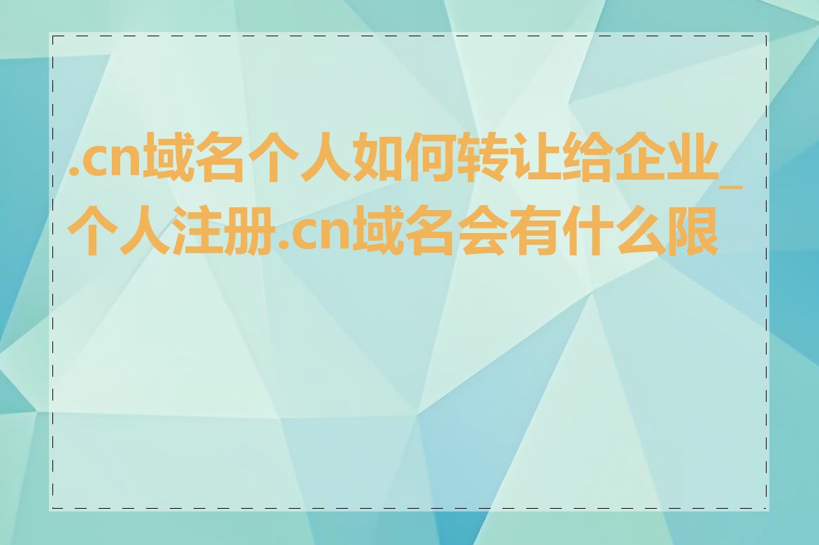 .cn域名个人如何转让给企业_个人注册.cn域名会有什么限制