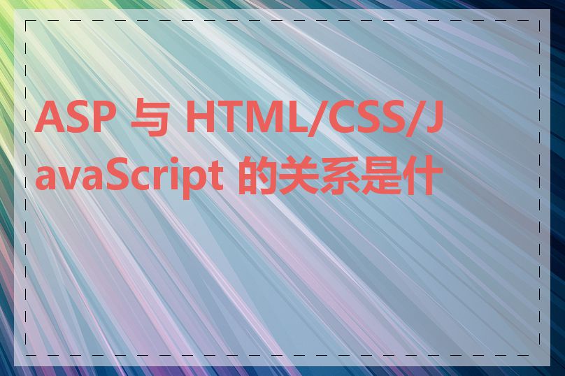 ASP 与 HTML/CSS/JavaScript 的关系是什么