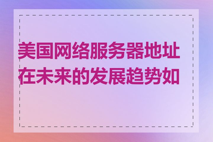 美国网络服务器地址在未来的发展趋势如何